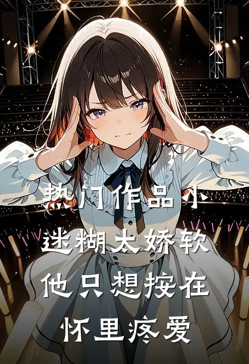 热门作品小迷糊太娇软，他只想按在怀里疼爱