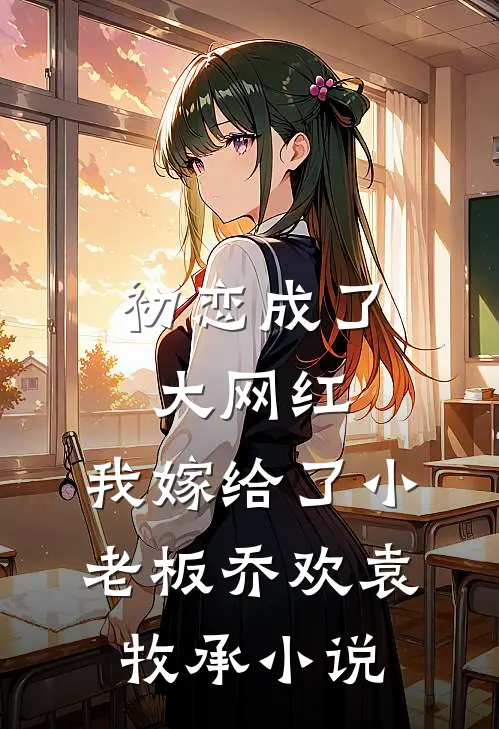 初恋成了大网红，我嫁给了小老板乔欢袁牧承小说