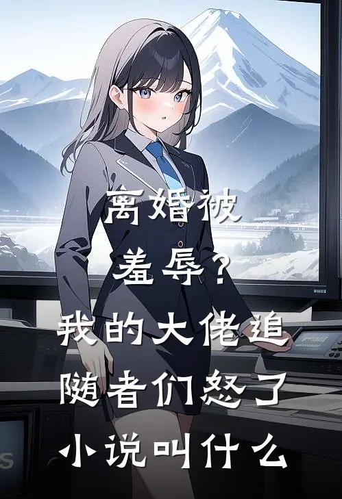 离婚被羞辱？我的大佬追随者们怒了小说叫什么