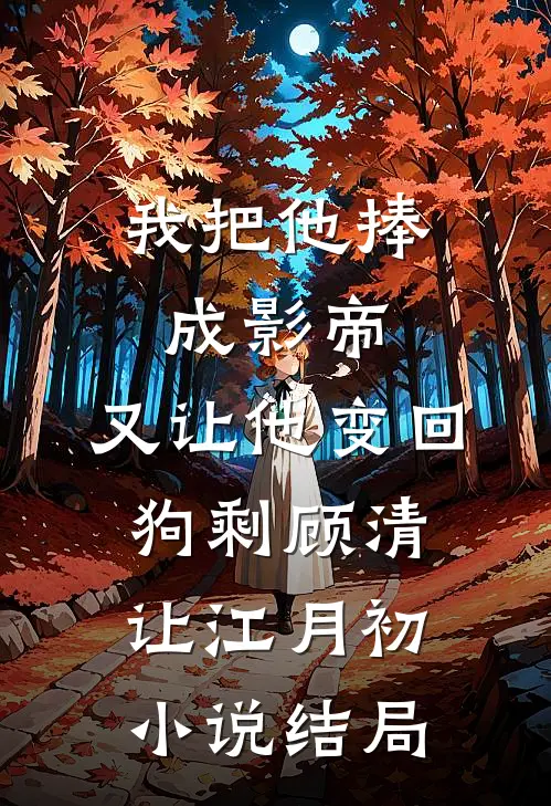 我把他捧成影帝，又让他变回狗剩顾清让江月初小说结局