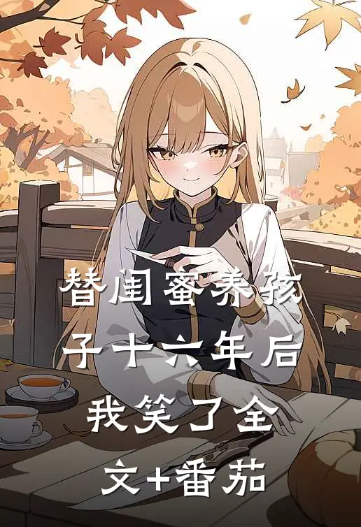 替闺蜜养孩子十六年后，我笑了全文+番茄