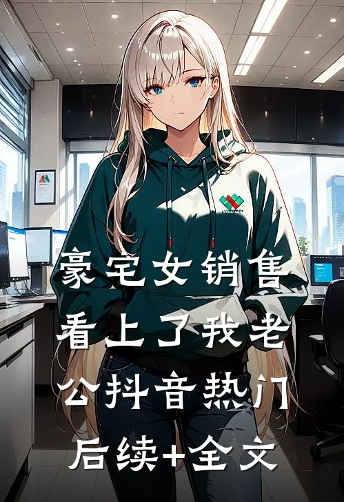 豪宅女销售看上了我老公抖音热门后续+全文