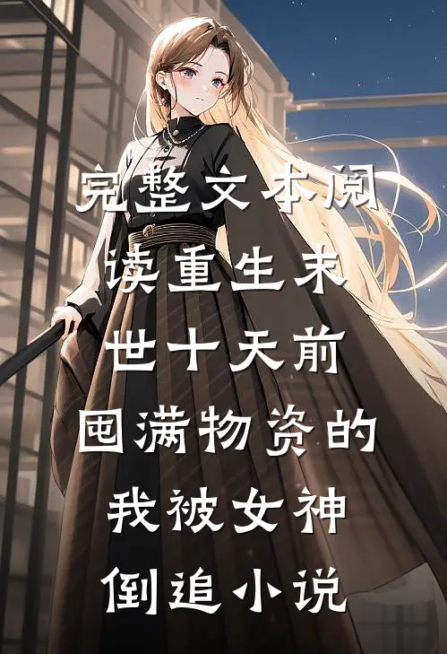 完整文本阅读重生末世十天前,囤满物资的我被女神倒追小说