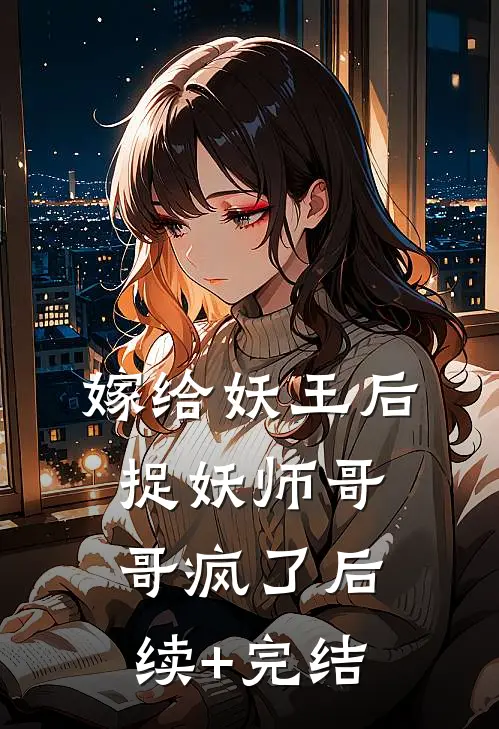 嫁给妖王后，捉妖师哥哥疯了后续+完结
