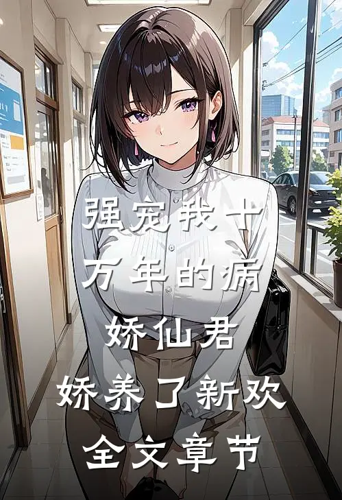 强宠我十万年的病娇仙君，娇养了新欢全文章节