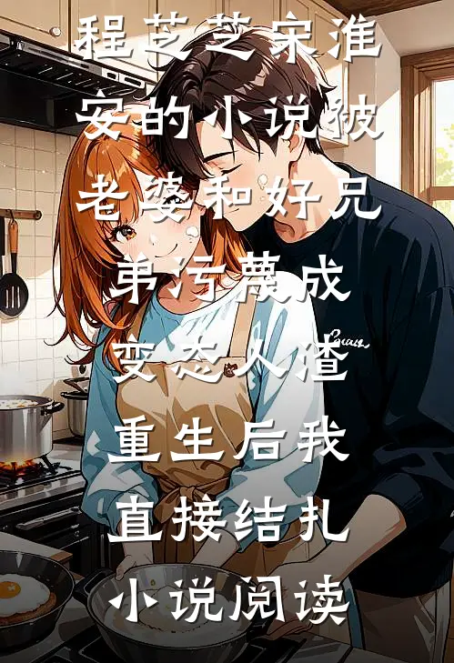 程芝芝宋淮安的小说被老婆和好兄弟污蔑成变态人渣，重生后我直接结扎小说阅读