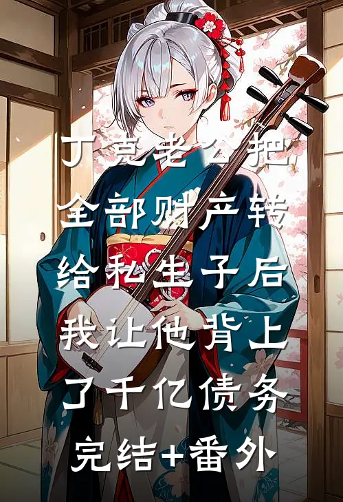 丁克老公把全部财产转给私生子后，我让他背上了千亿债务完结+番外