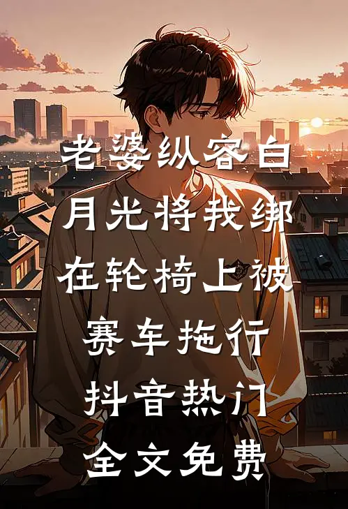 老婆纵容白月光将我绑在轮椅上被赛车拖行抖音热门全文免费