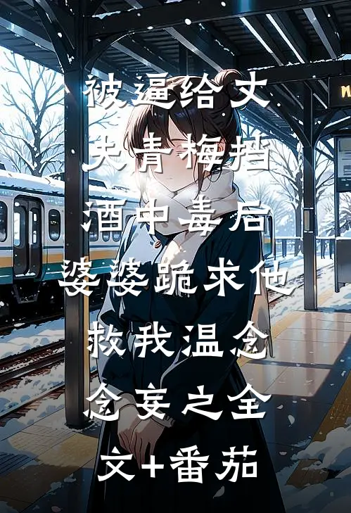 被逼给丈夫青梅挡酒中毒后，婆婆跪求他救我温念念妄之全文+番茄