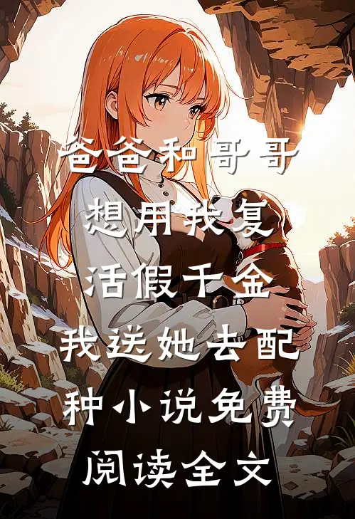 爸爸和哥哥想用我复活假千金，我送她去配种小说免费阅读全文