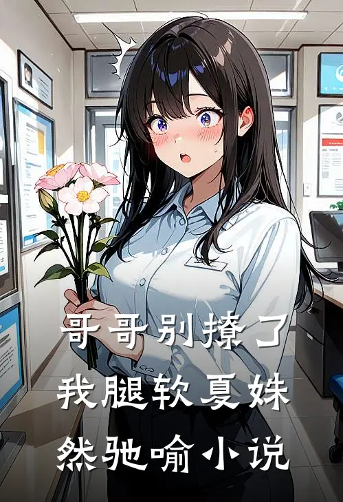 哥哥别撩了，我腿软夏姝然驰喻小说