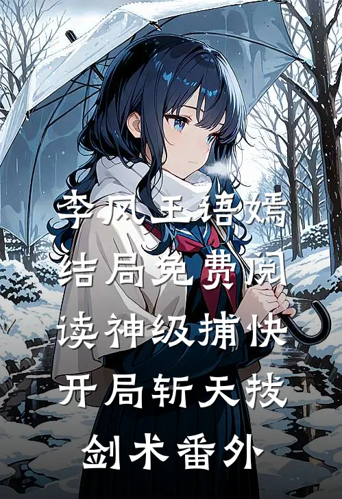 李风王语嫣结局免费阅读神级捕快，开局斩天拔剑术番外