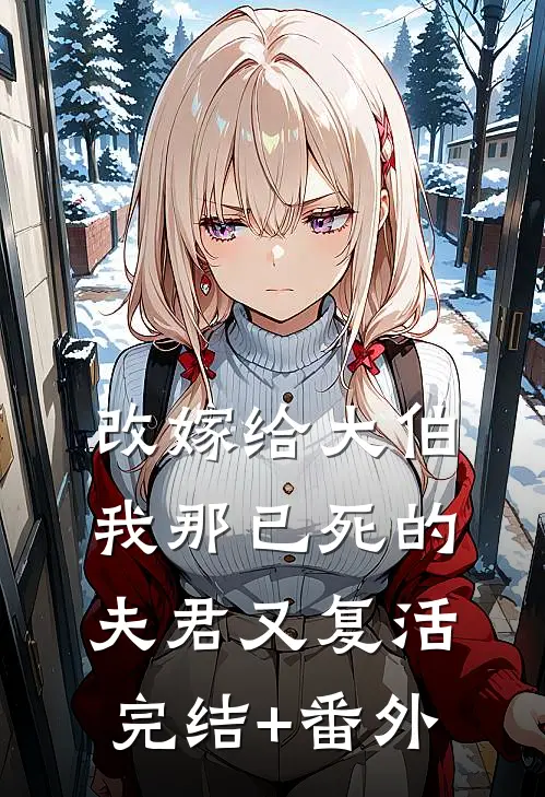 改嫁给大伯，我那已死的夫君又复活完结+番外