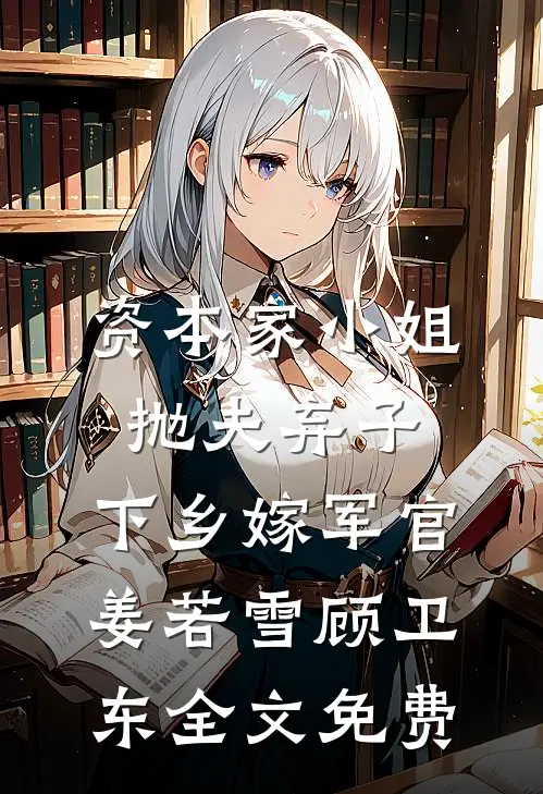 资本家小姐抛夫弃子，下乡嫁军官姜若雪顾卫东全文免费