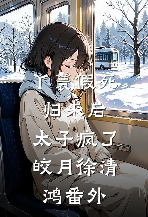 丫鬟假死归来后，太子疯了皎月徐清鸿 番外