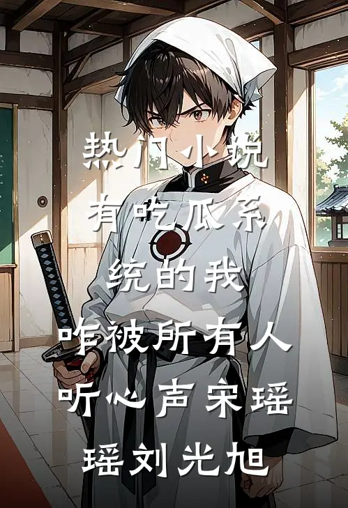 热门小说有吃瓜系统的我，咋被所有人听心声宋瑶瑶刘光旭