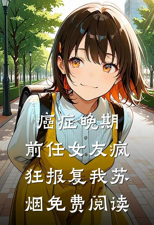 癌症晚期，前任女友疯狂报复我苏烟免费阅读