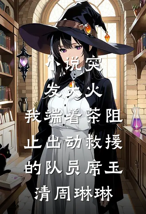小说突发大火，我端着茶阻止出动救援的队员(席玉清周琳琳)
