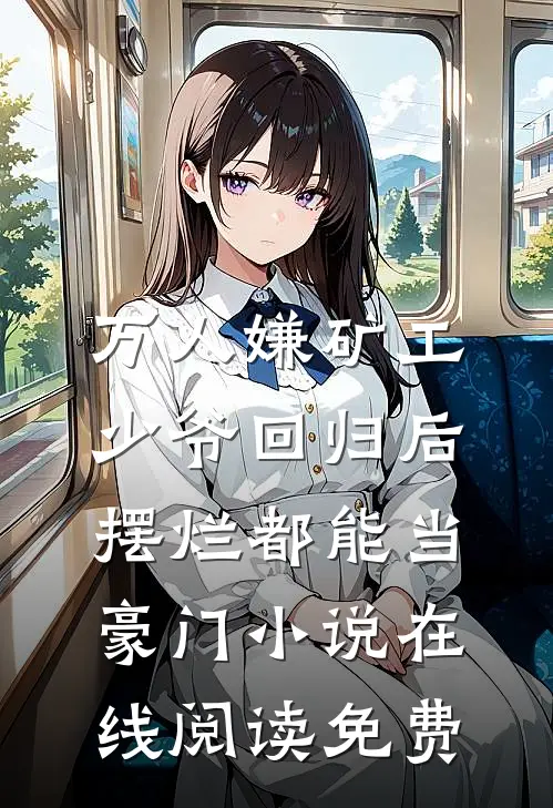 万人嫌矿工少爷回归后，摆烂都能当豪门小说在线阅读免费