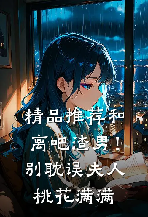 精品推荐和离吧渣男！别耽误夫人桃花满满