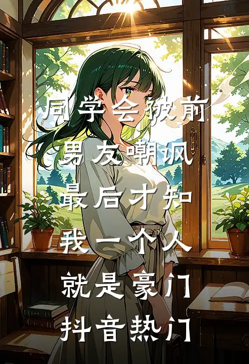 同学会被前男友嘲讽，最后才知我一个人就是豪门抖音热门