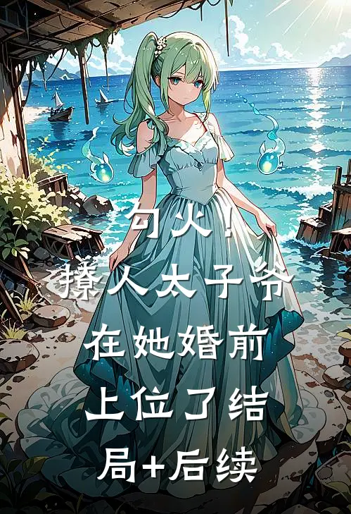 勾火！撩人太子爷在她婚前上位了结局+后续
