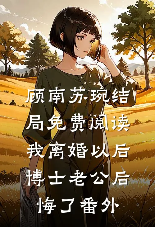顾南苏琬结局免费阅读我离婚以后，博士老公后悔了番外