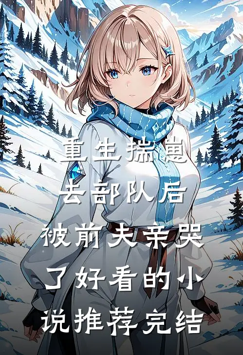 重生揣崽去部队后，被前夫亲哭了好看的小说推荐完结