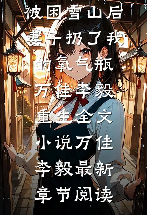 被困雪山后，妻子扔了我的氧气瓶万佳李毅重生全文小说万佳李毅最新章节阅读