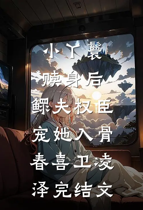 小丫鬟赎身后，鳏夫权臣宠她入骨春喜卫凌泽完结文