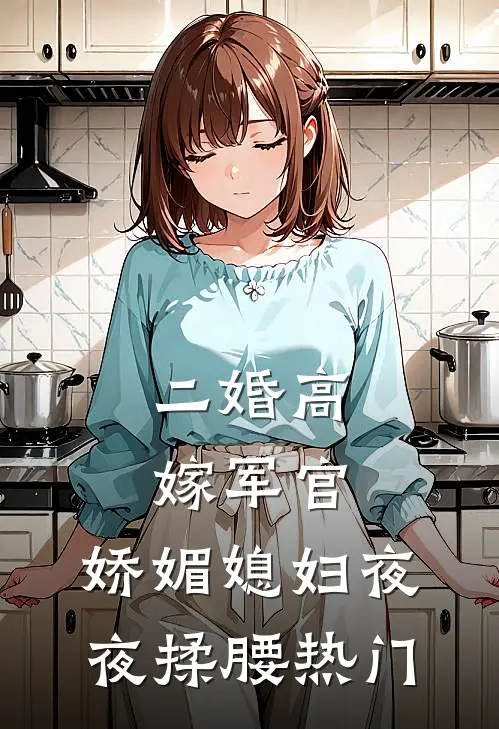 二婚高嫁军官，娇媚媳妇夜夜揉腰热门