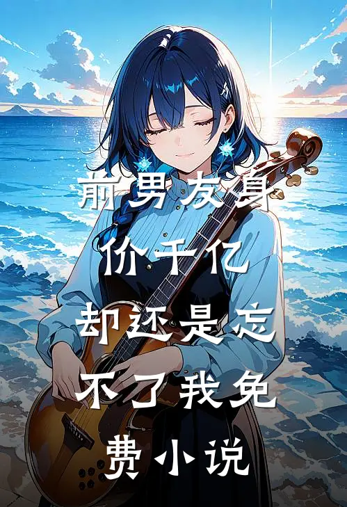 前男友身价千亿，却还是忘不了我免费小说