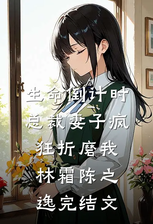 生命倒计时，总裁妻子疯狂折磨我林霜陈之逸完结文