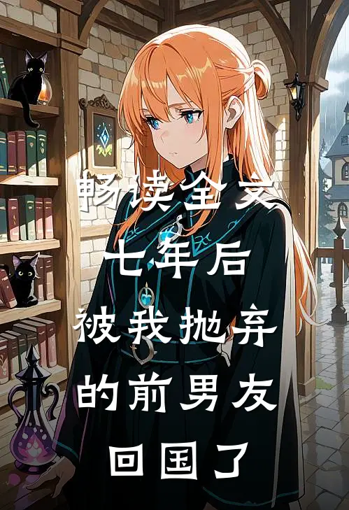 畅读全文七年后，被我抛弃的前男友回国了