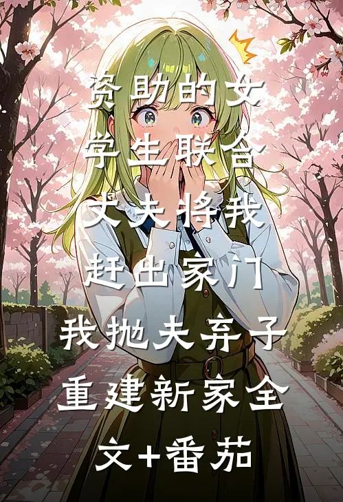 资助的女学生联合丈夫将我赶出家门，我抛夫弃子重建新家全文+番茄