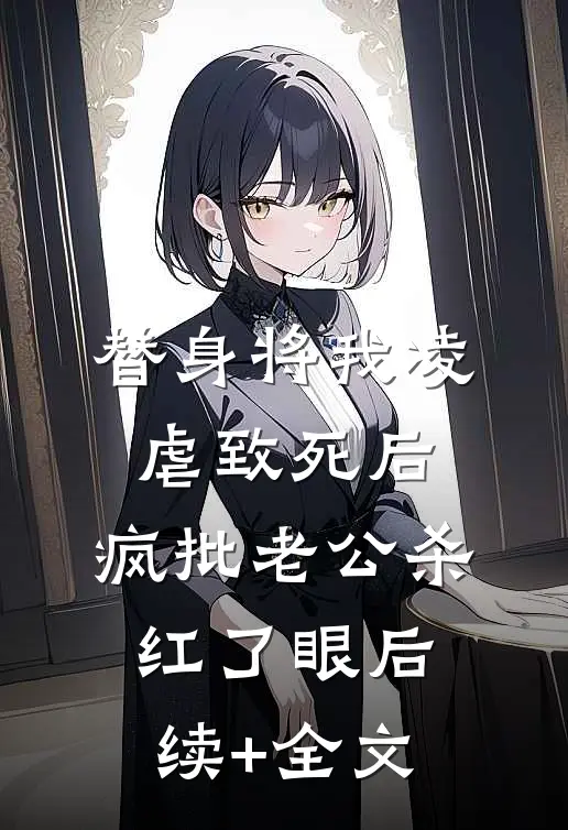 替身将我凌虐致死后，疯批老公杀红了眼后续+全文