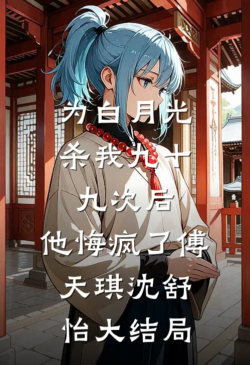 为白月光杀我九十九次后，他悔疯了傅天琪沈舒怡大结局