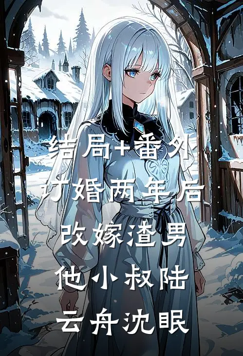 结局+番外订婚两年后，改嫁渣男他小叔陆云舟沈眠