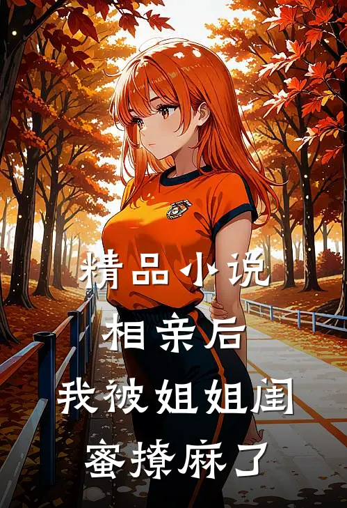 精品小说相亲后，我被姐姐闺蜜撩麻了