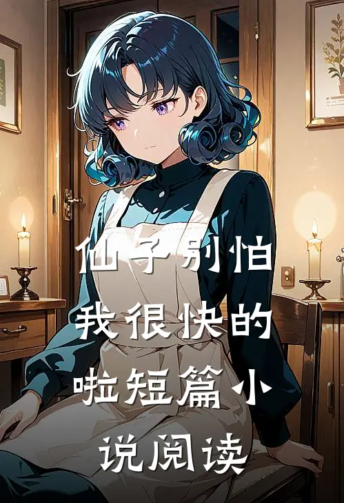 仙子别怕，我很快的啦短篇小说阅读