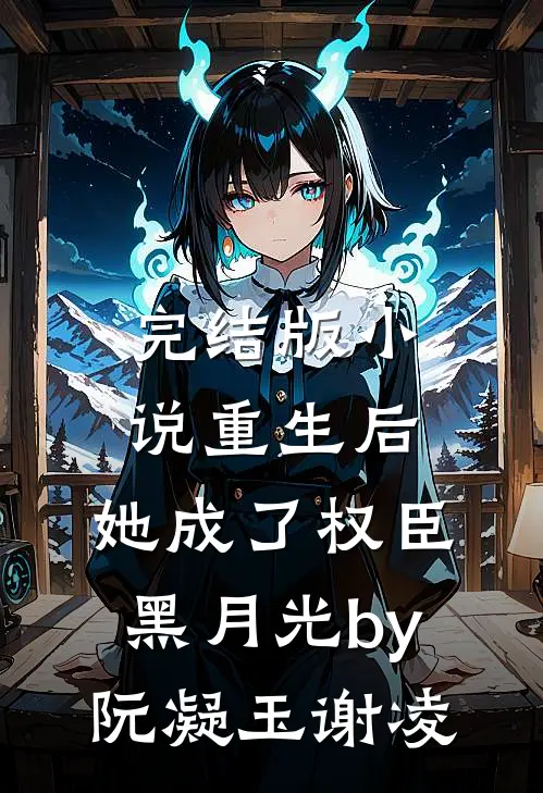 完结版小说重生后，她成了权臣黑月光by阮凝玉谢凌