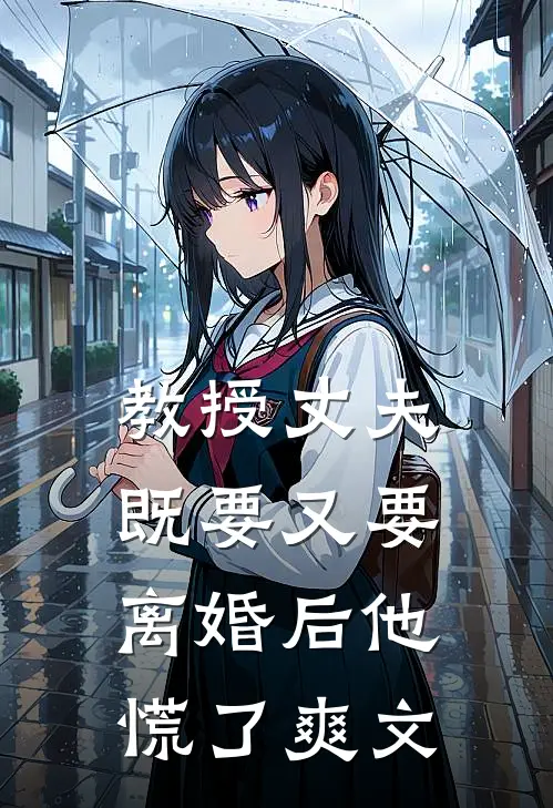 教授丈夫既要又要，离婚后他慌了爽文