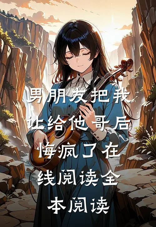男朋友把我让给他哥后，悔疯了在线阅读全本阅读