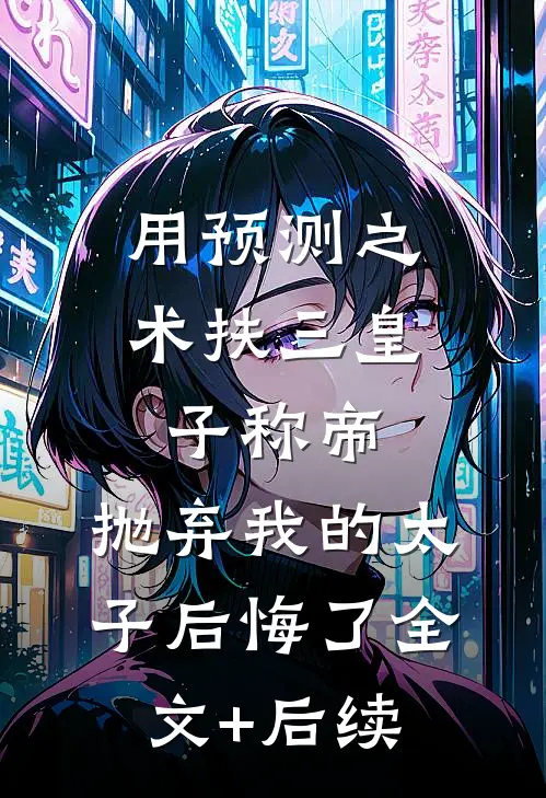 用预测之术扶三皇子称帝，抛弃我的太子后悔了全文+后续