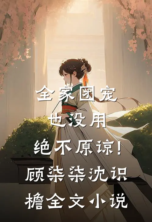 全家团宠也没用,绝不原谅!顾柒柒沈识檐全文小说