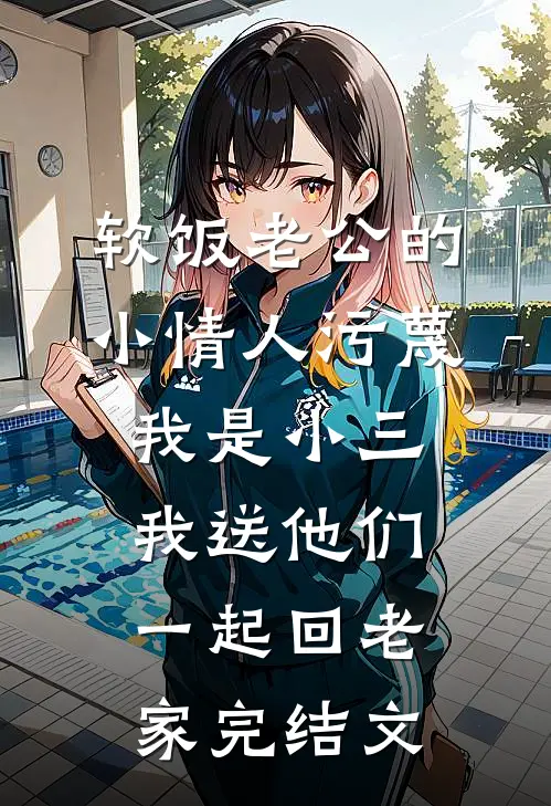 软饭老公的小情人污蔑我是小三，我送他们一起回老家完结文