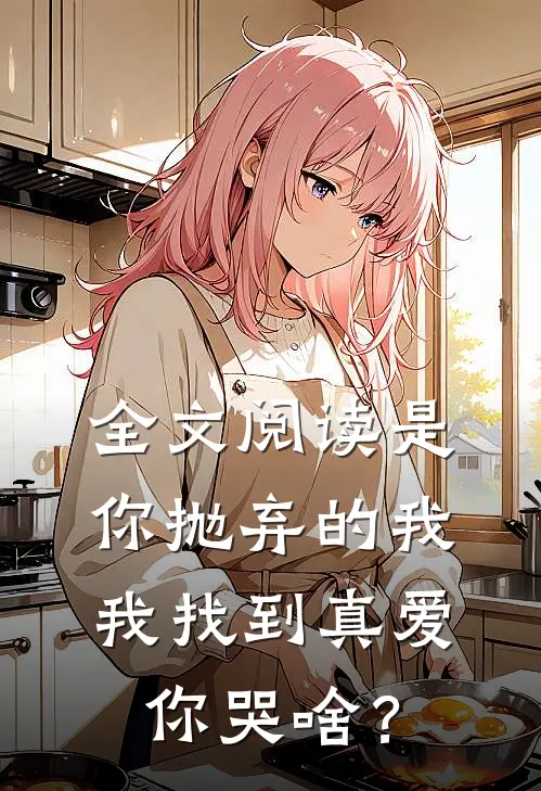 全文阅读是你抛弃的我，我找到真爱你哭啥？