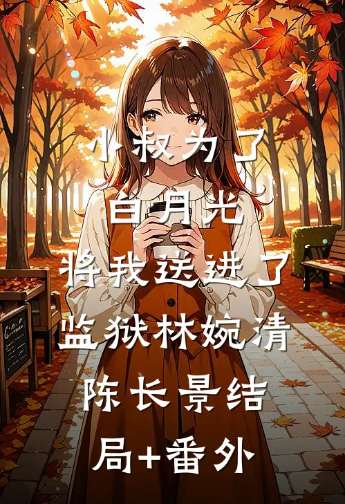小叔为了白月光，将我送进了监狱林婉清陈长景结局+番外