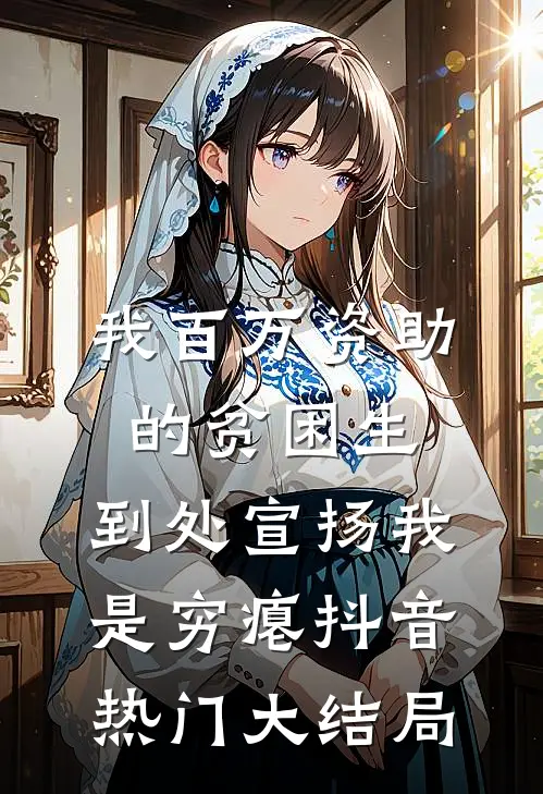 我百万资助的贫困生，到处宣扬我是穷瘪抖音热门大结局