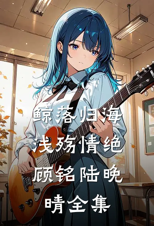 鲸落归海，浅殇情绝顾铭陆晚晴全集